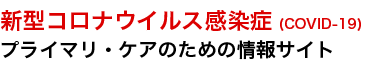 新型コロナウイルス感染症(COVID-19) プライマリ・ケアのための情報サイト