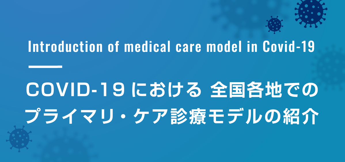 Introduction of medical care model in Covid-19 COVID-19における 全国各地でのプライマリ・ケア診療モデルの紹介