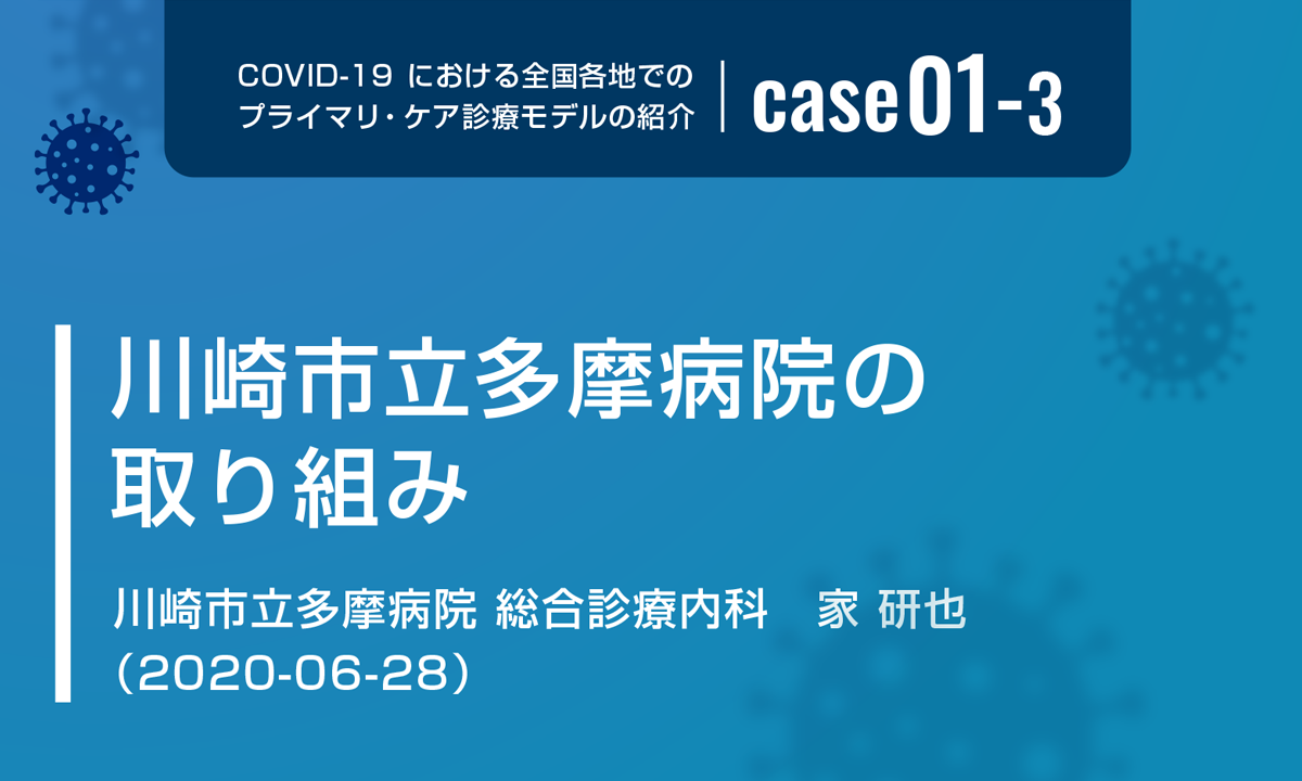 COVID-19における全国各地でのプライマリ・ケア診療モデルの紹介　case01-3　川崎市立多摩病院の取り組み　川崎市立多摩病院 総合診療内科　家 研也（2020-06-28）