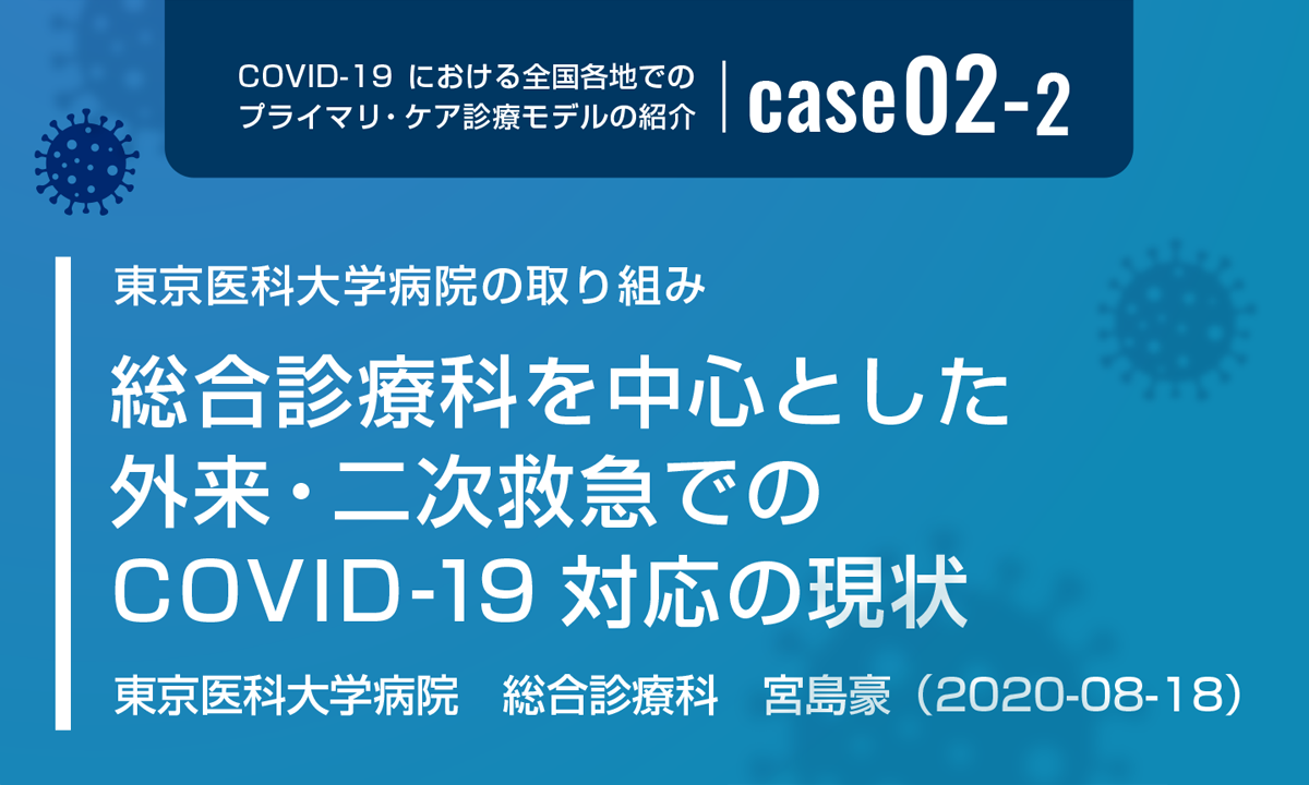 COVID-19における全国各地でのプライマリ・ケア診療モデルの紹介　case02-2　東京医科大学病院の取り組み　総合診療科を中心とした外来・二次救急でのCOVID-19対応の現状　東京医科大学病院　総合診療科　宮島豪　（2020-08-18）