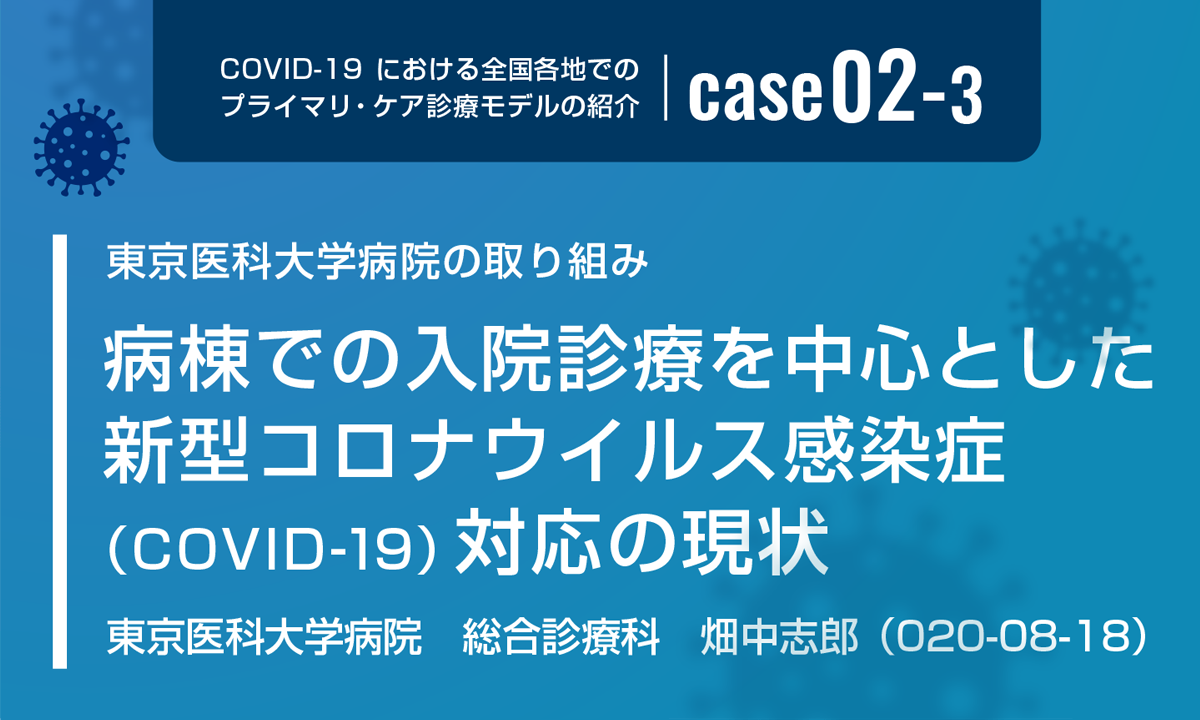 COVID-19における全国各地でのプライマリ・ケア診療モデルの紹介　case02-3　東京医科大学病院の取り組み　病棟での入院診療を中心とした新型コロナウイルス感染症（COVID-19）対応の現状　東京医科大学病院　総合診療科　畑中志郎　（2020-08-18）